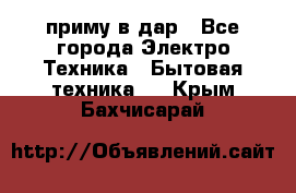 приму в дар - Все города Электро-Техника » Бытовая техника   . Крым,Бахчисарай